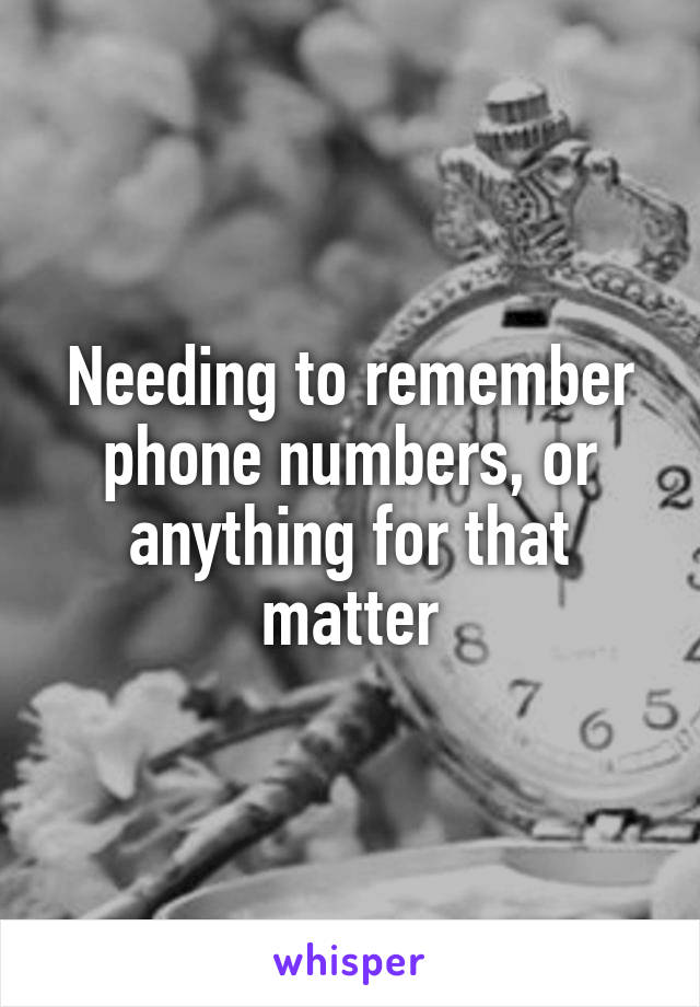 Needing to remember phone numbers, or anything for that matter