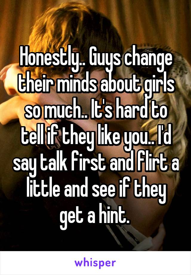 Honestly.. Guys change their minds about girls so much.. It's hard to tell if they like you.. I'd say talk first and flirt a little and see if they get a hint. 