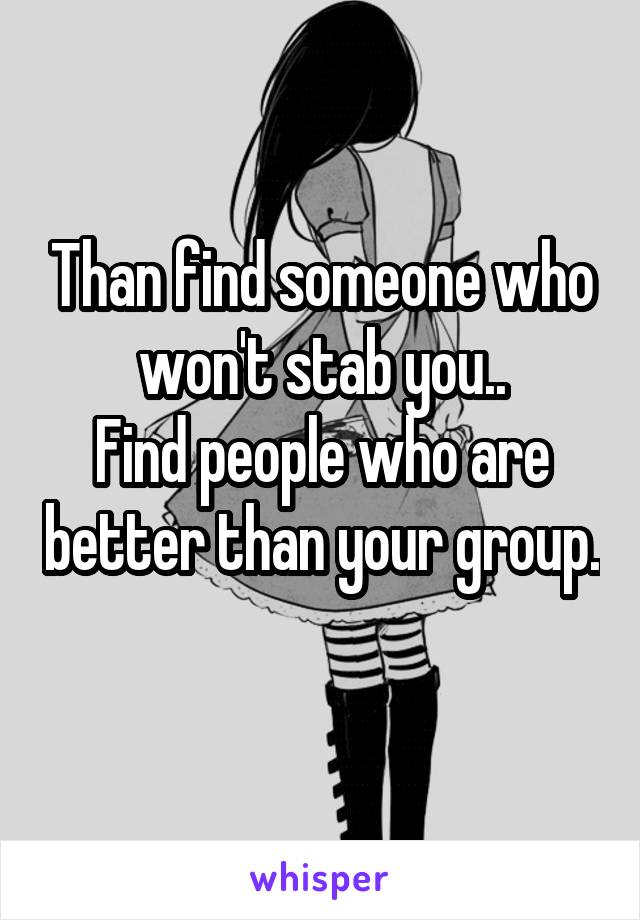 Than find someone who won't stab you..
Find people who are better than your group. 