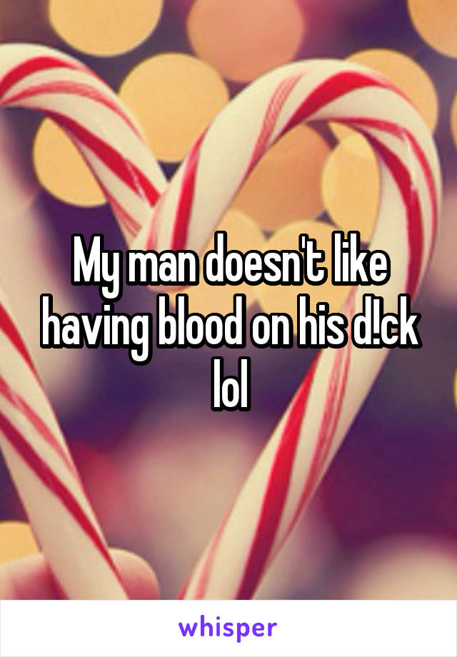 My man doesn't like having blood on his d!ck lol
