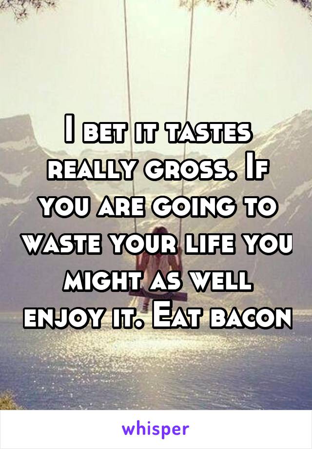 I bet it tastes really gross. If you are going to waste your life you might as well enjoy it. Eat bacon