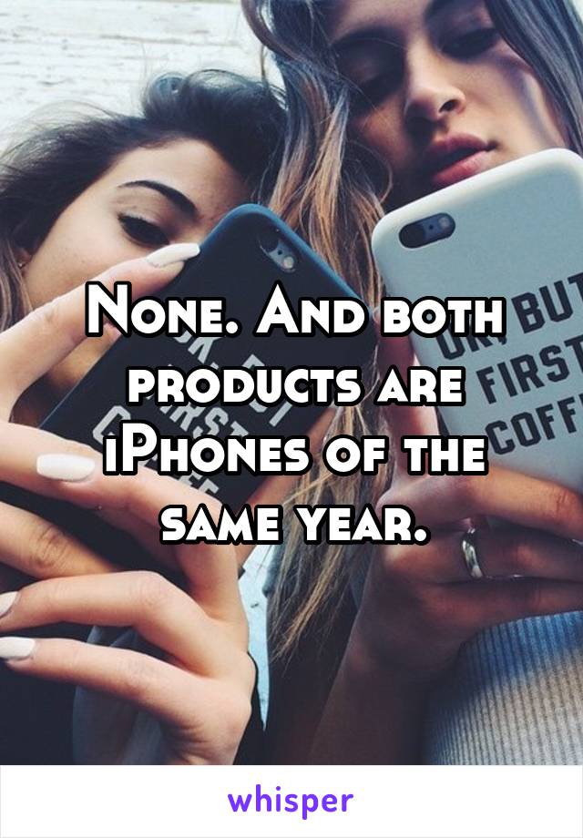 None. And both products are iPhones of the same year.