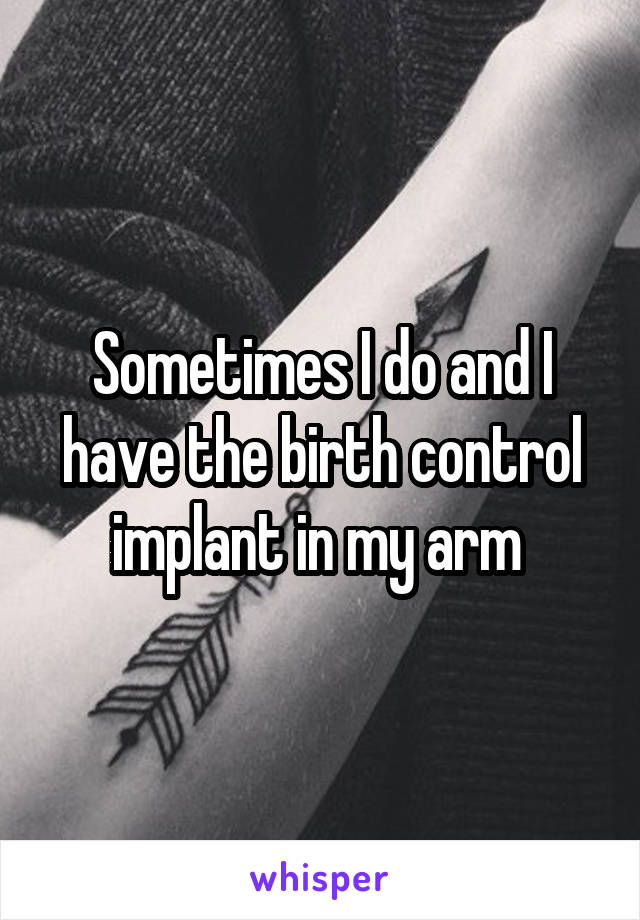 Sometimes I do and I have the birth control implant in my arm 