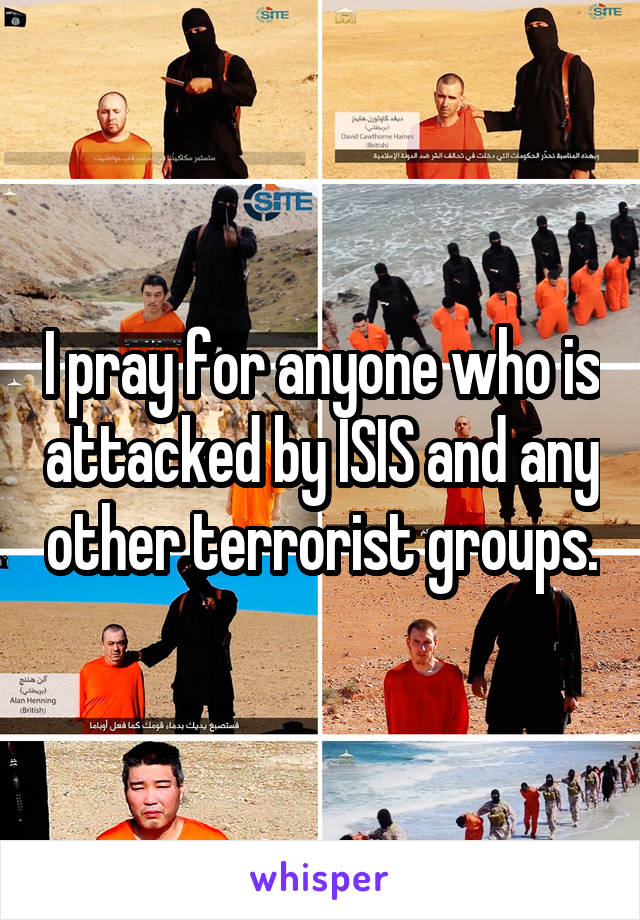 I pray for anyone who is attacked by ISIS and any other terrorist groups.