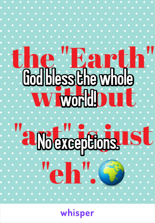 God bless the whole world!

No exceptions.