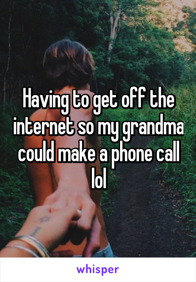 Having to get off the internet so my grandma could make a phone call lol