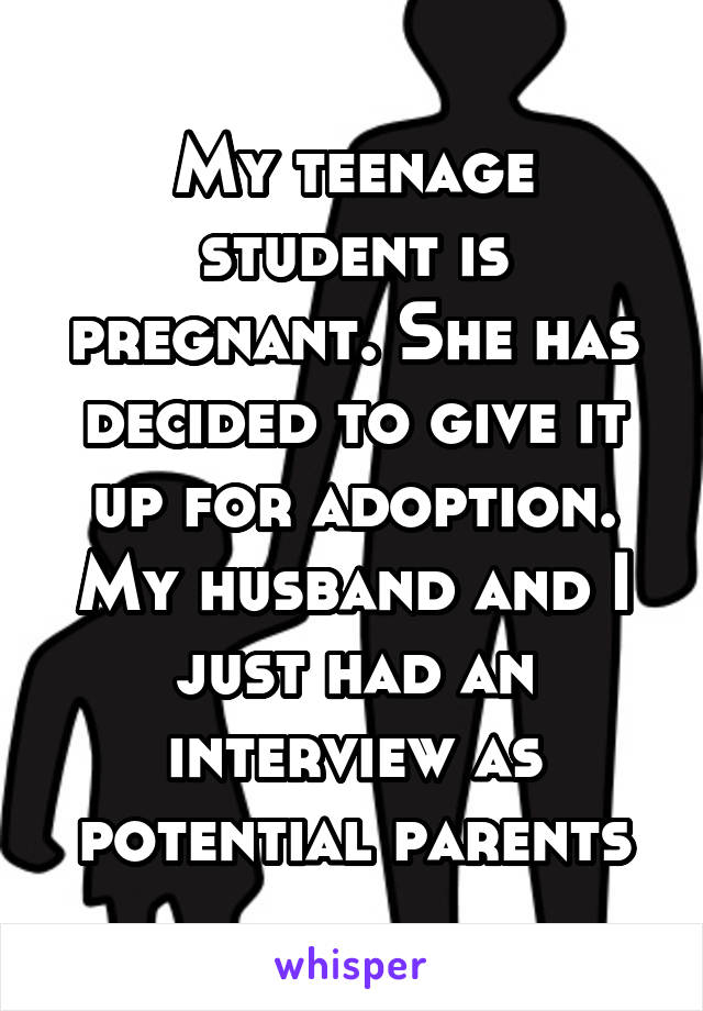 My teenage student is pregnant. She has decided to give it up for adoption. My husband and I just had an interview as potential parents