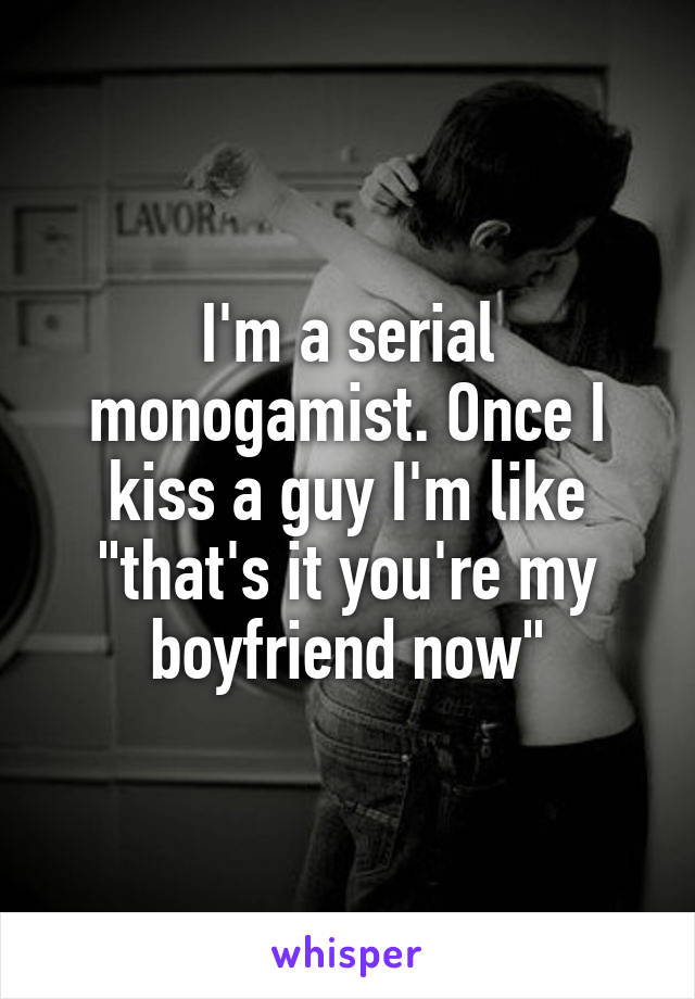 I'm a serial monogamist. Once I kiss a guy I'm like "that's it you're my boyfriend now"