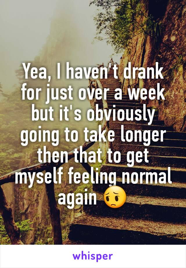 Yea, I haven't drank for just over a week but it's obviously going to take longer then that to get myself feeling normal again 😔