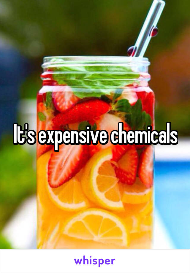 It's expensive chemicals
