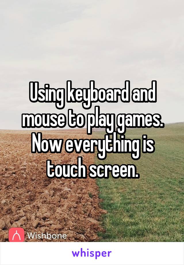 Using keyboard and mouse to play games. Now everything is touch screen.