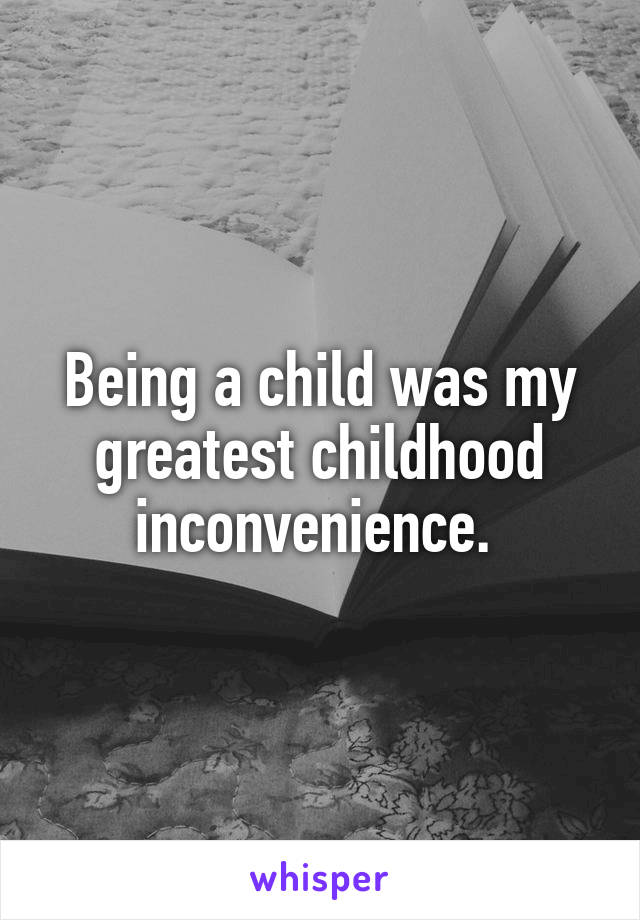 Being a child was my greatest childhood inconvenience. 