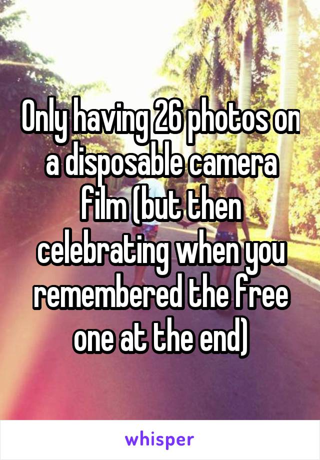 Only having 26 photos on a disposable camera film (but then celebrating when you remembered the free one at the end)