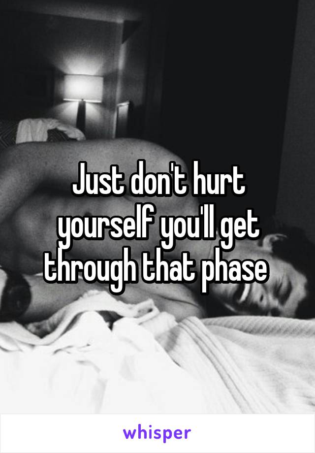 Just don't hurt yourself you'll get through that phase 