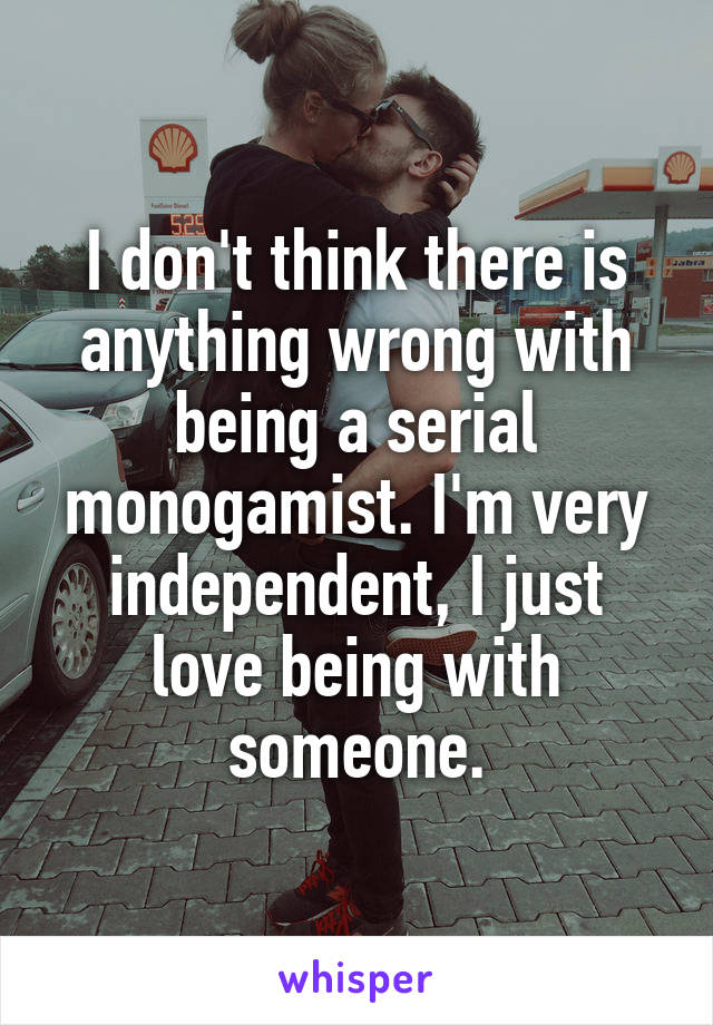 I don't think there is anything wrong with being a serial monogamist. I'm very independent, I just love being with someone.