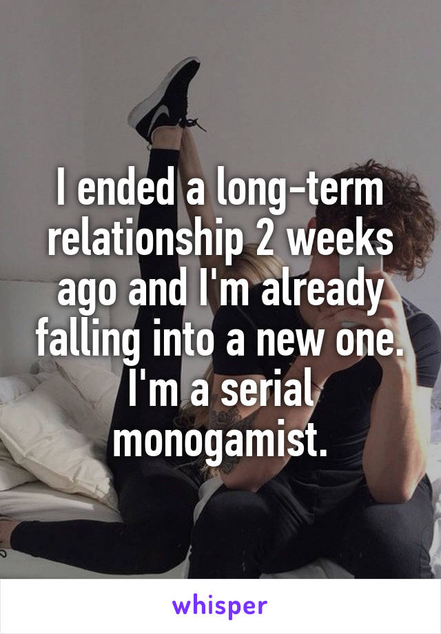 I ended a long-term relationship 2 weeks ago and I'm already falling into a new one. I'm a serial monogamist.