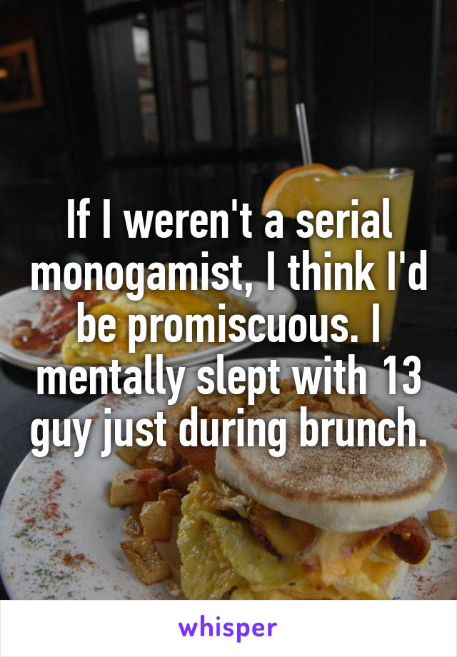 If I weren't a serial monogamist, I think I'd be promiscuous. I mentally slept with 13 guy just during brunch.
