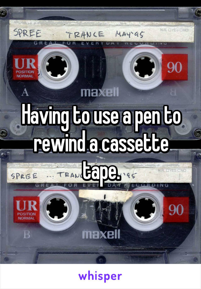 Having to use a pen to rewind a cassette tape.