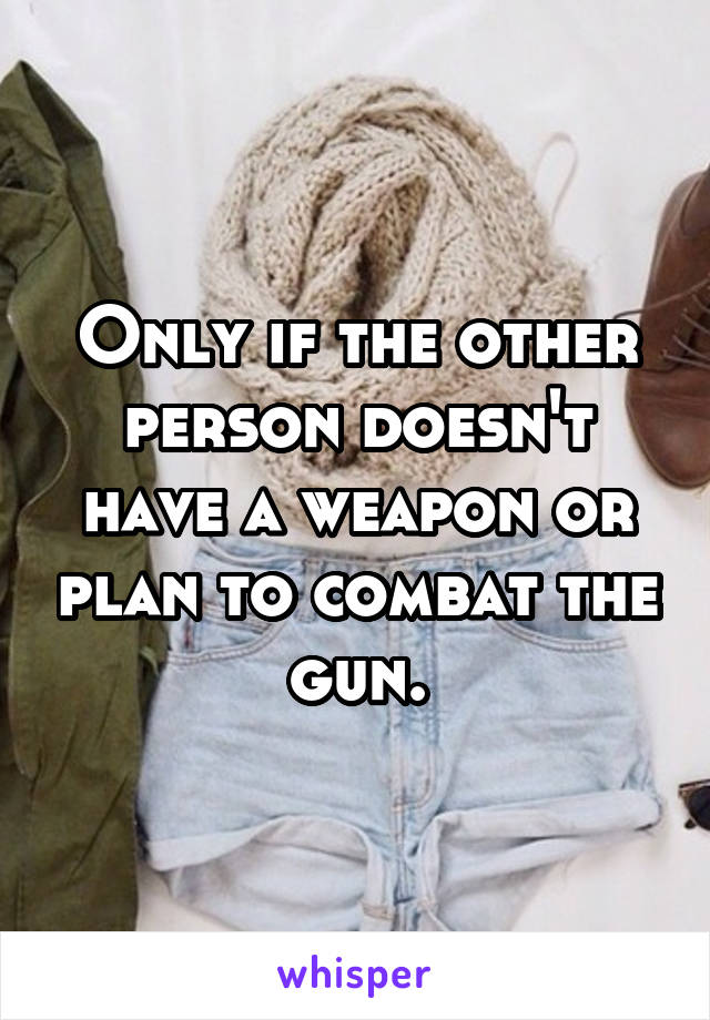 Only if the other person doesn't have a weapon or plan to combat the gun.