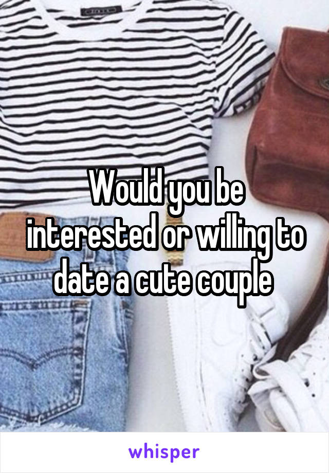 Would you be interested or willing to date a cute couple 