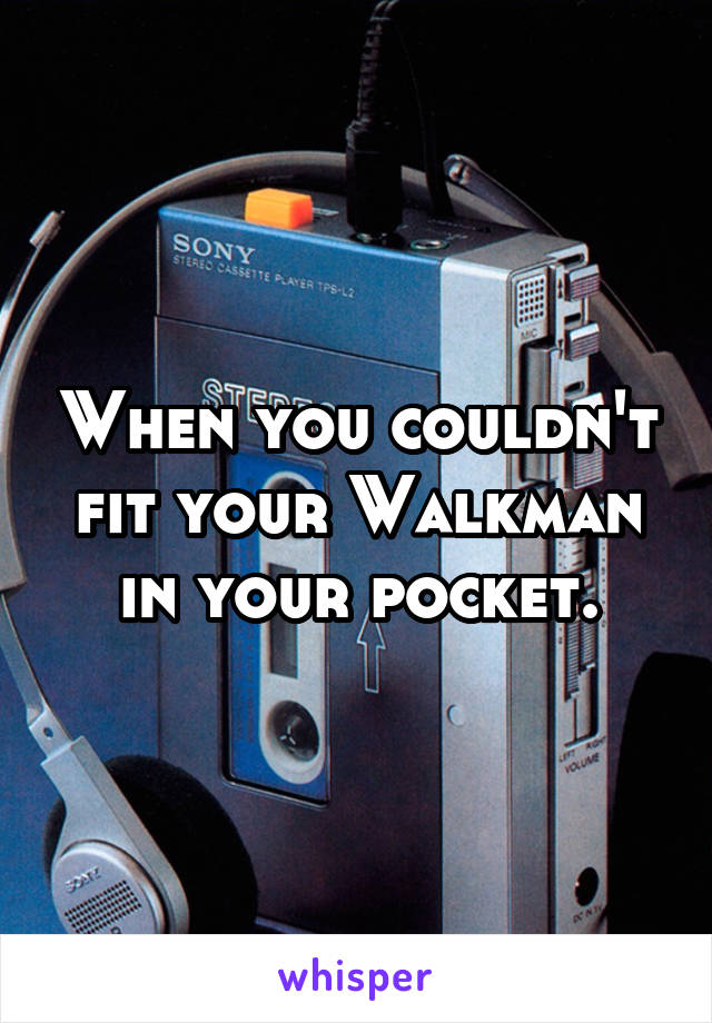 When you couldn't fit your Walkman in your pocket.