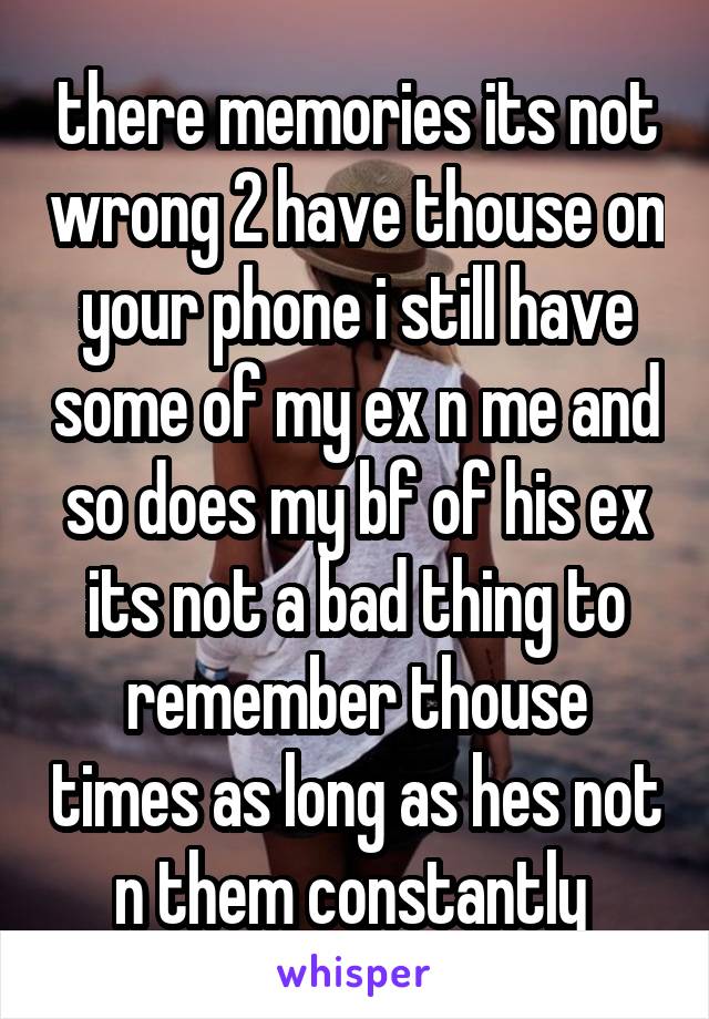 there memories its not wrong 2 have thouse on your phone i still have some of my ex n me and so does my bf of his ex its not a bad thing to remember thouse times as long as hes not n them constantly 