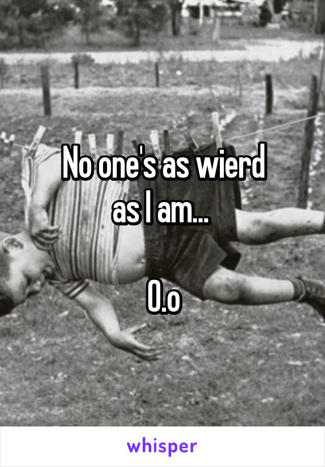 No one's as wierd
as I am... 

O.o