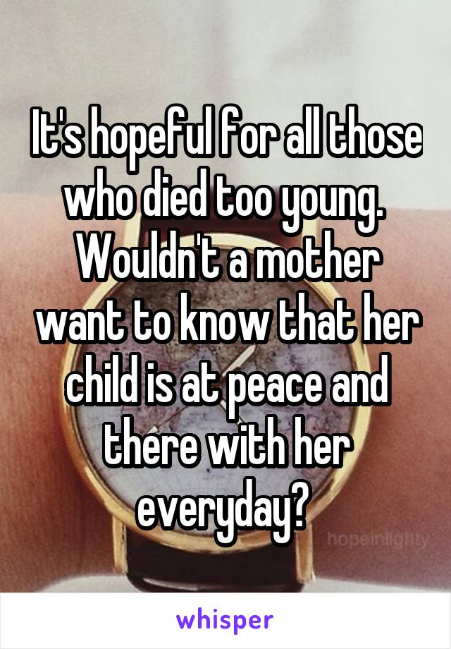 It's hopeful for all those who died too young. 
Wouldn't a mother want to know that her child is at peace and there with her everyday? 