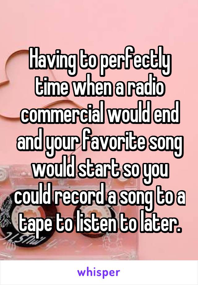 Having to perfectly time when a radio commercial would end and your favorite song would start so you could record a song to a tape to listen to later.