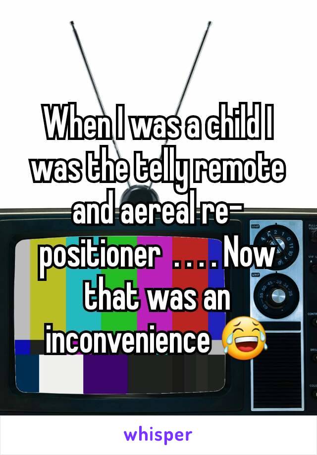 When I was a child I was the telly remote and aereal re-positioner  . . . . Now that was an inconvenience 😂