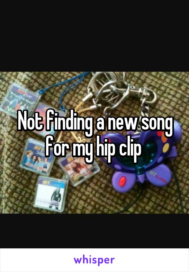 Not finding a new song for my hip clip 