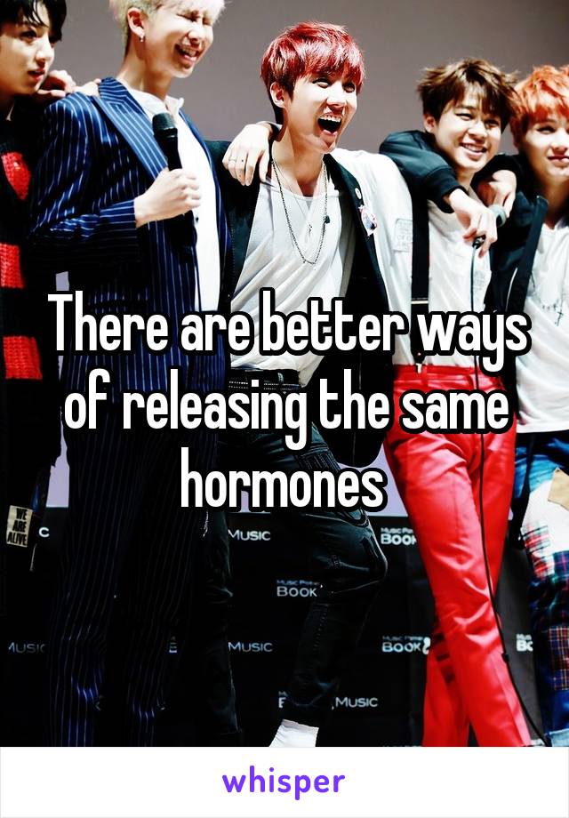 There are better ways of releasing the same hormones 