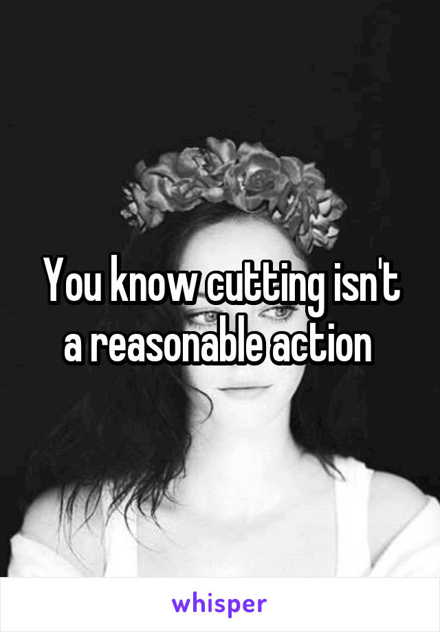 You know cutting isn't a reasonable action 