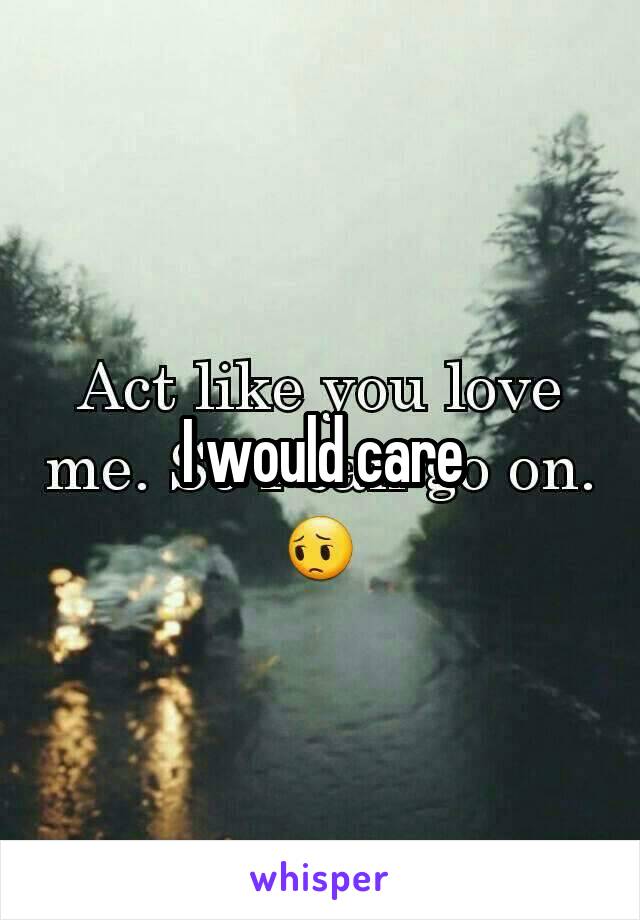 I would care