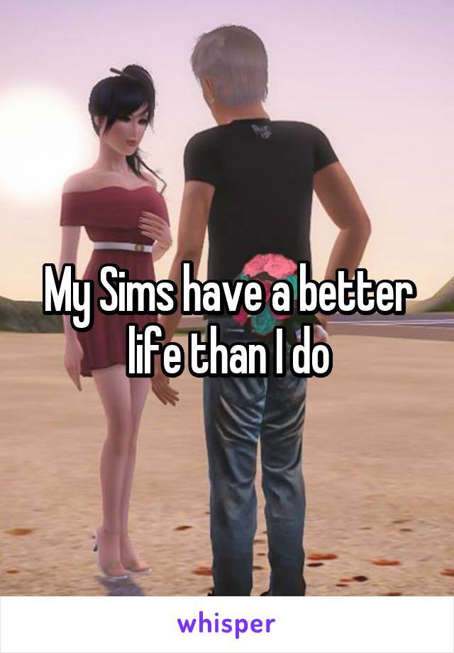 My Sims have a better life than I do