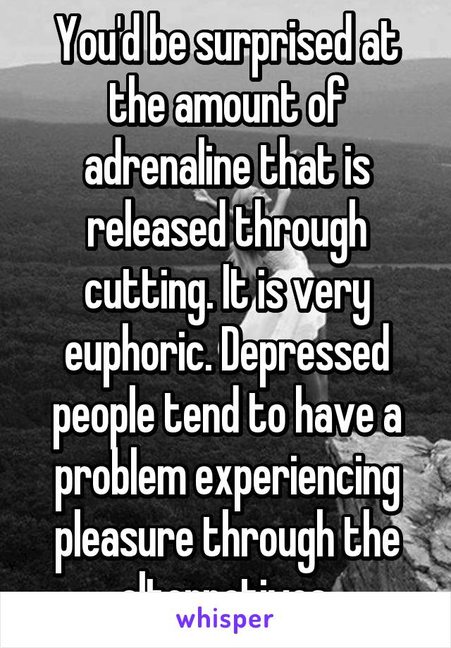 You'd be surprised at the amount of adrenaline that is released through cutting. It is very euphoric. Depressed people tend to have a problem experiencing pleasure through the alternatives.