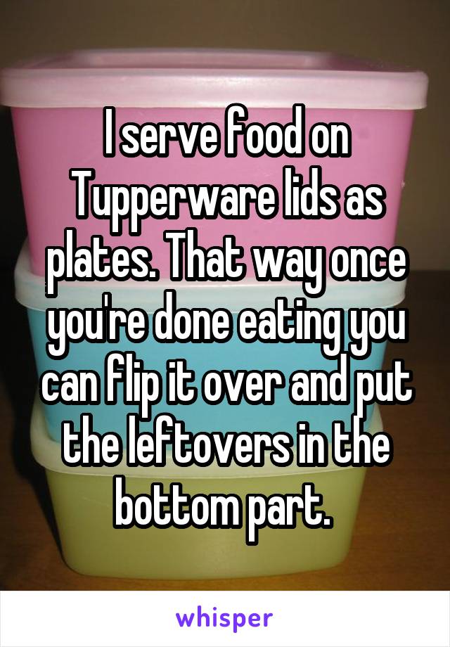 I serve food on Tupperware lids as plates. That way once you're done eating you can flip it over and put the leftovers in the bottom part. 