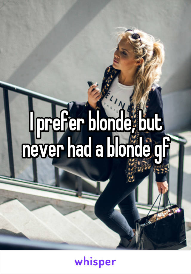 I prefer blonde, but never had a blonde gf
