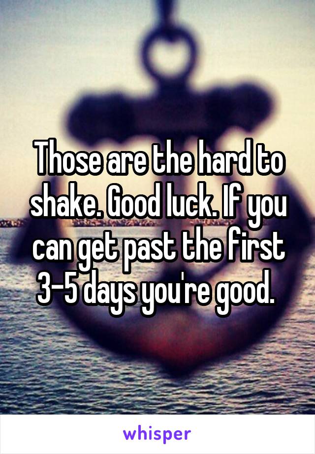 Those are the hard to shake. Good luck. If you can get past the first 3-5 days you're good. 