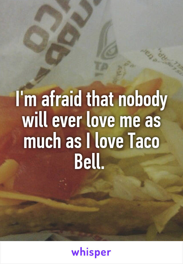 I'm afraid that nobody will ever love me as much as I love Taco Bell. 