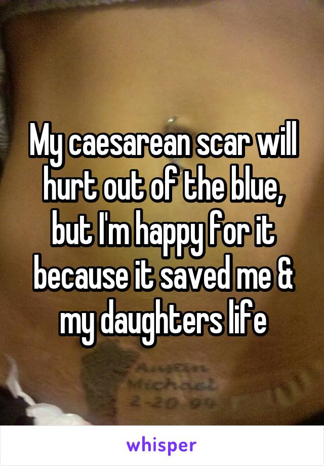 My caesarean scar will hurt out of the blue, but I'm happy for it because it saved me & my daughters life