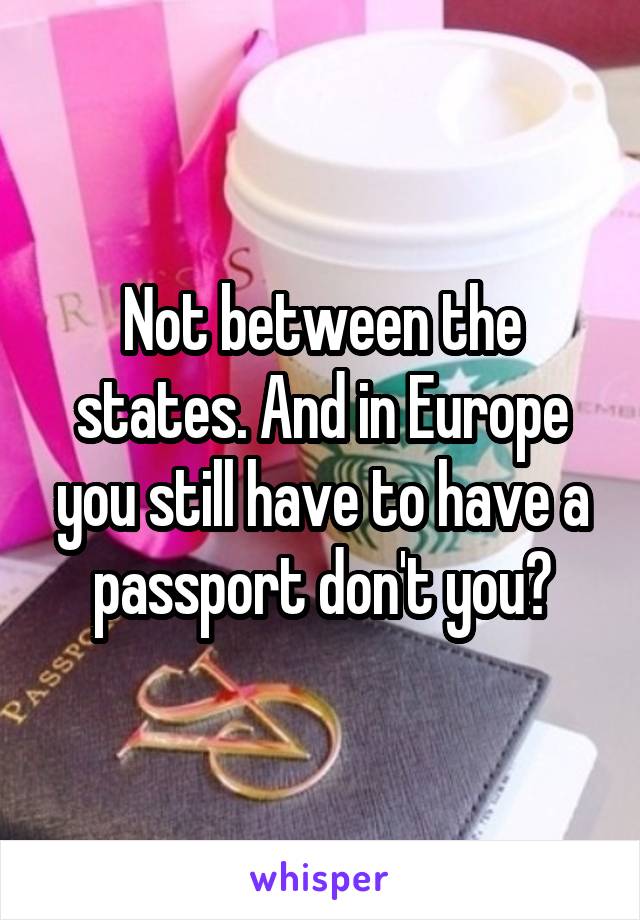 Not between the states. And in Europe you still have to have a passport don't you?