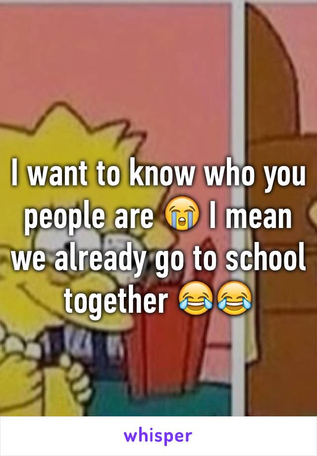 I want to know who you people are 😭 I mean we already go to school together 😂😂