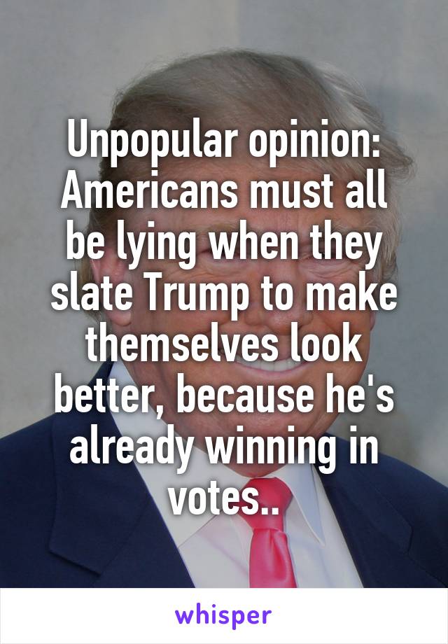 Unpopular opinion:
Americans must all be lying when they slate Trump to make themselves look better, because he's already winning in votes..