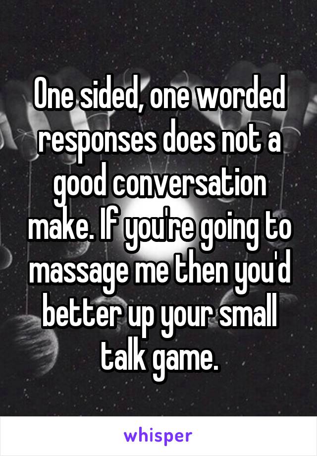 One sided, one worded responses does not a good conversation make. If you're going to massage me then you'd better up your small talk game.