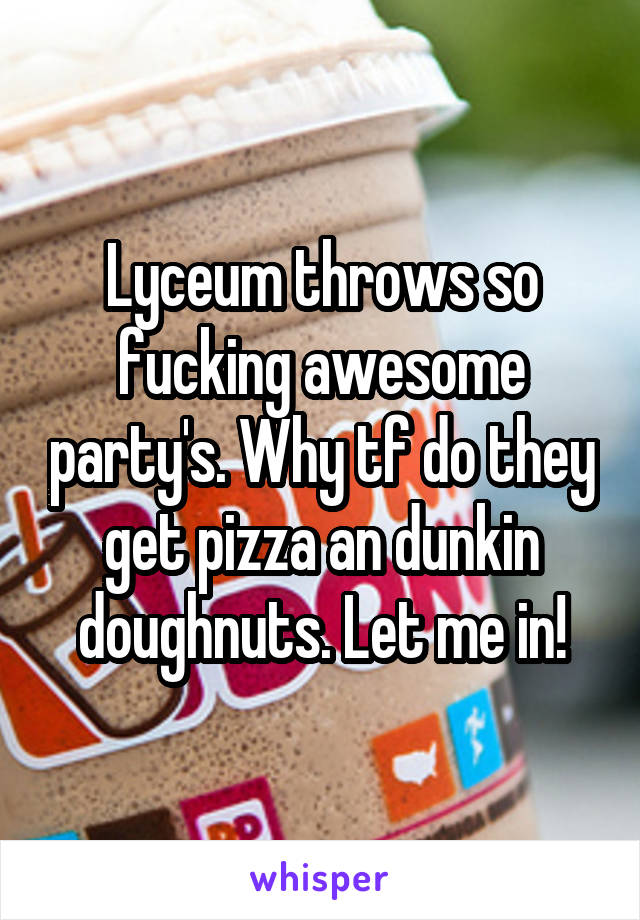 Lyceum throws so fucking awesome party's. Why tf do they get pizza an dunkin doughnuts. Let me in!