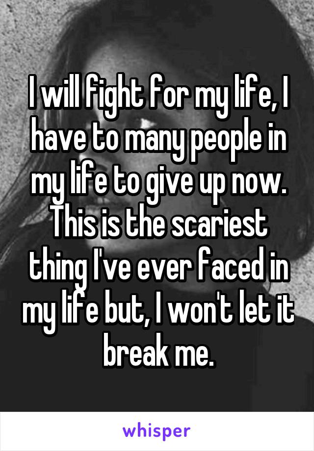 I will fight for my life, I have to many people in my life to give up now. This is the scariest thing I've ever faced in my life but, I won't let it break me.