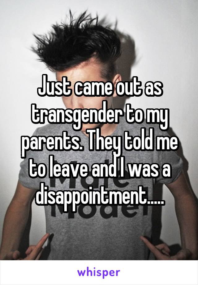 Just came out as transgender to my parents. They told me to leave and I was a disappointment.....
