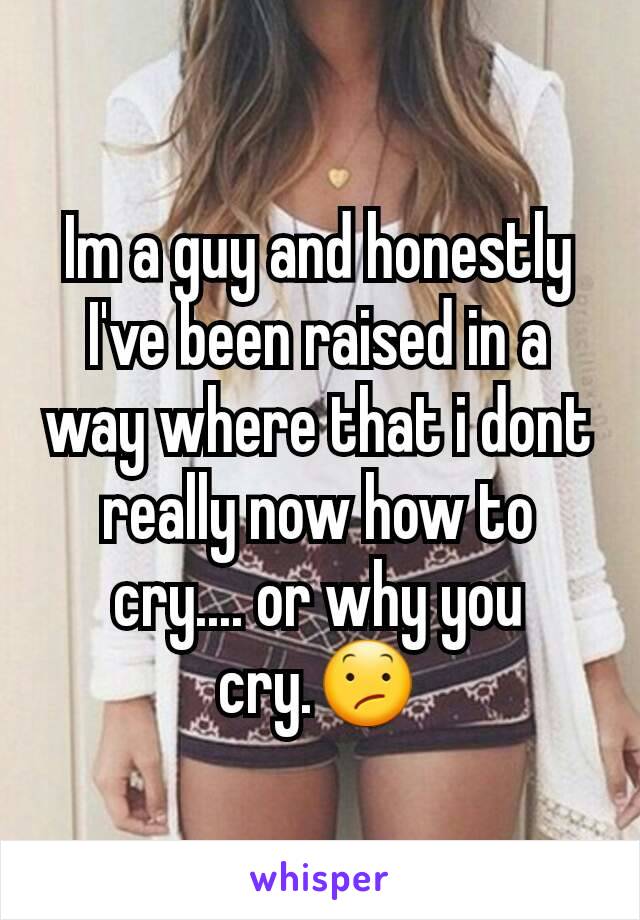 Im a guy and honestly I've been raised in a way where that i dont really now how to cry.... or why you cry.😕