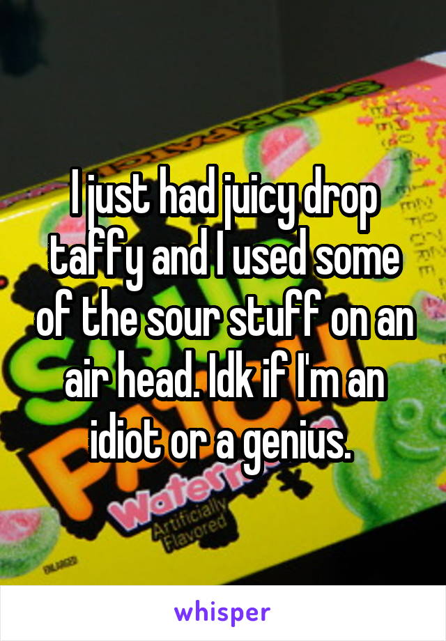 I just had juicy drop taffy and I used some of the sour stuff on an air head. Idk if I'm an idiot or a genius. 